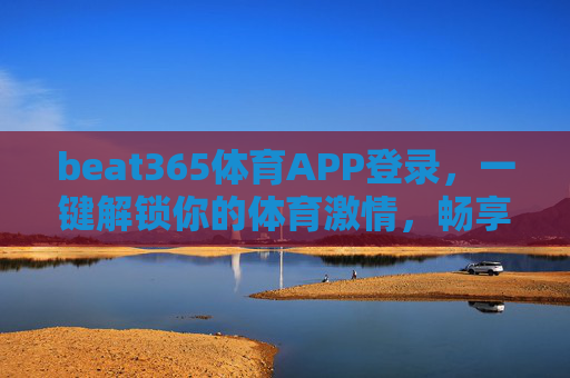 beat365体育APP登录,一键解锁你的体育激情,畅享极致赛事体验,beat365体育APP登录,一键解锁体育激情,畅享极致赛事 beat365体育APP登录,一键解锁你的体育激情,畅享极致赛事体验,beat365体育APP登录,一键解锁体育激情,畅享极致赛事