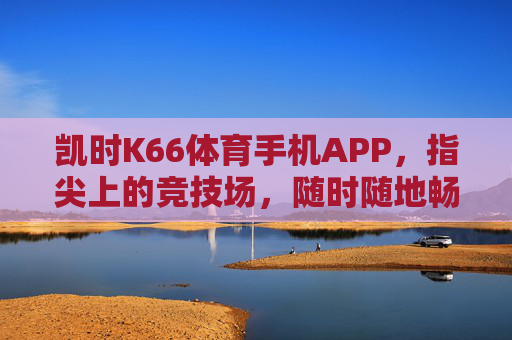 凯时K66体育手机APP，指尖上的竞技场，随时随地畅享体育激情，凯时K66体育手机APP，指尖竞技场，随时随地燃情体育