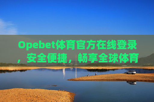 Opebet体育官方在线登录，安全便捷，畅享全球体育盛宴，Opebet体育官方登录，安全便捷，畅享全球体育盛宴