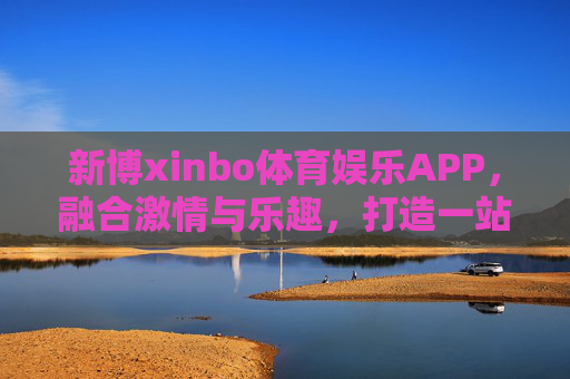 新博xinbo体育娱乐APP,融合激情与乐趣,打造一站式体育娱乐新体验,新博xinbo体育娱乐APP,一站式激情娱乐新体验 新博xinbo体育娱乐APP,融合激情与乐趣,打造一站式体育娱乐新体验,新博xinbo体育娱乐APP,一站式激情娱乐新体验