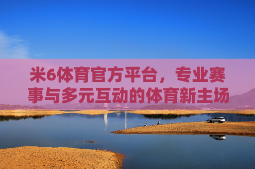 米6体育官方平台,专业赛事与多元互动的体育新主场,米6体育官方平台,专业赛事与多元互动的体育新主场 米6体育官方平台,专业赛事与多元互动的体育新主场,米6体育官方平台,专业赛事与多元互动的体育新主场