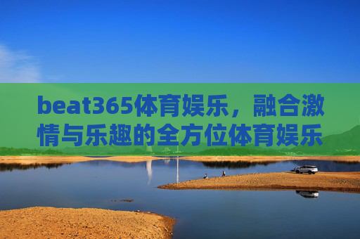 beat365体育娱乐,融合激情与乐趣的全方位体育娱乐新体验 beat365体育娱乐,融合激情与乐趣的全方位体育娱乐新体验