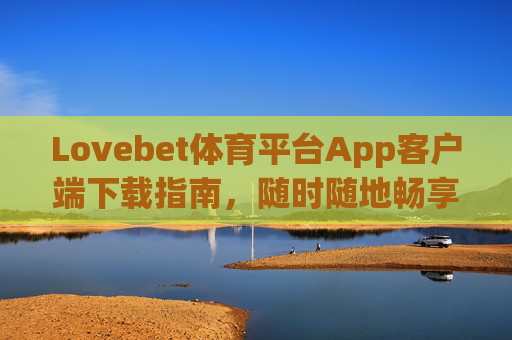 Lovebet体育平台App客户端下载指南,随时随地畅享体育激情,Lovebet体育App客户端下载指南,随时随地畅享体育激情 Lovebet体育平台App客户端下载指南,随时随地畅享体育激情,Lovebet体育App客户端下载指南,随时随地畅享体育激情
