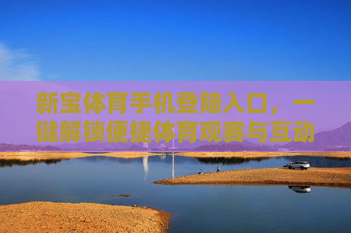 新宝体育手机登陆入口,一键解锁便捷体育观赛与互动体验,新宝体育手机入口,一键解锁便捷观赛互动体验 新宝体育手机登陆入口,一键解锁便捷体育观赛与互动体验,新宝体育手机入口,一键解锁便捷观赛互动体验