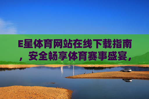 E星体育网站在线下载指南,安全畅享体育赛事盛宴,E星体育在线下载指南,安全畅享赛事盛宴 E星体育网站在线下载指南,安全畅享体育赛事盛宴,E星体育在线下载指南,安全畅享赛事盛宴