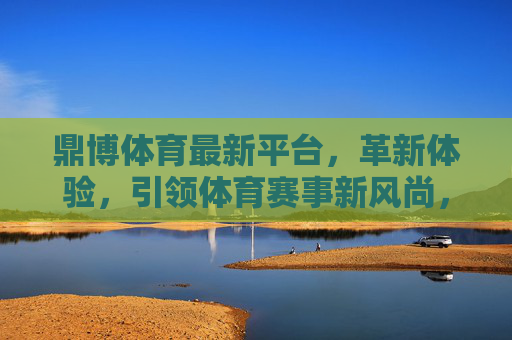 鼎博体育最新平台,革新体验,引领体育赛事新风尚,鼎博体育新平台,革新体验引领体育赛事新风尚 鼎博体育最新平台,革新体验,引领体育赛事新风尚,鼎博体育新平台,革新体验引领体育赛事新风尚