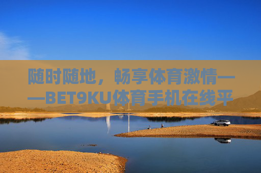 随时随地，畅享体育激情——BET9KU体育手机在线平台体验指南，随时随地畅享体育激情，BET9KU体育手机在线平台体验指南