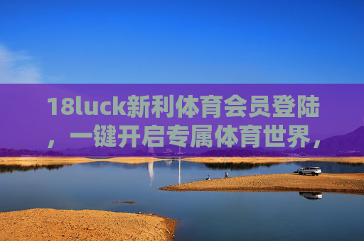 18luck新利体育会员登陆，一键开启专属体育世界，畅享极致体验，18luck新利体育会员登陆，专属体育世界，畅享极致体验