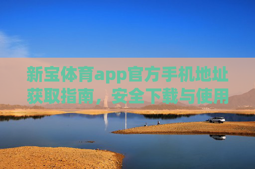 新宝体育app官方手机地址获取指南,安全下载与使用须知,新宝体育app官方地址获取与安全下载使用指南 新宝体育app官方手机地址获取指南,安全下载与使用须知,新宝体育app官方地址获取与安全下载使用指南