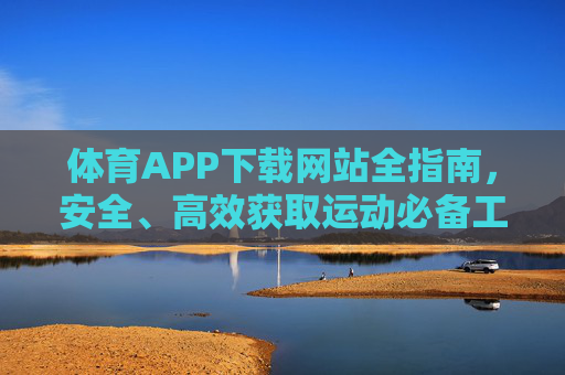 体育APP下载网站全指南,安全、高效获取运动必备工具,体育APP下载全指南,安全高效获取运动必备工具 体育APP下载网站全指南,安全、高效获取运动必备工具,体育APP下载全指南,安全高效获取运动必备工具