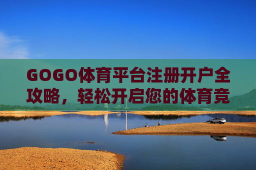 GOGO体育平台注册开户全攻略,轻松开启您的体育竞技之旅,GOGO体育平台注册开户全攻略,轻松开启体育竞技之旅 GOGO体育平台注册开户全攻略,轻松开启您的体育竞技之旅,GOGO体育平台注册开户全攻略,轻松开启体育竞技之旅