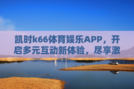 凯时k66体育娱乐APP,开启多元互动新体验,尽享激情赛事与娱乐时光,凯时k66体育娱乐APP,多元互动新体验,尽享激情赛事与娱乐时光 凯时k66体育娱乐APP,开启多元互动新体验,尽享激情赛事与娱乐时光,凯时k66体育娱乐APP,多元互动新体验,尽享激情赛事与娱乐时光