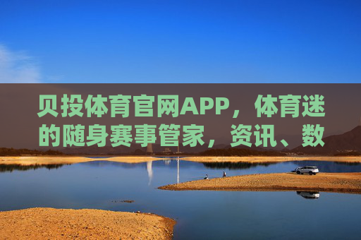贝投体育官网APP,体育迷的随身赛事管家,资讯、数据、直播一站式搞定,贝投体育APP,体育迷随身赛事管家,资讯数据直播一站式搞定 贝投体育官网APP,体育迷的随身赛事管家,资讯、数据、直播一站式搞定,贝投体育APP,体育迷随身赛事管家,资讯数据直播一站式搞定