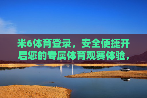 米6体育登录，安全便捷开启您的专属体育观赛体验，米6体育，安全便捷登录，开启专属体育观赛体验