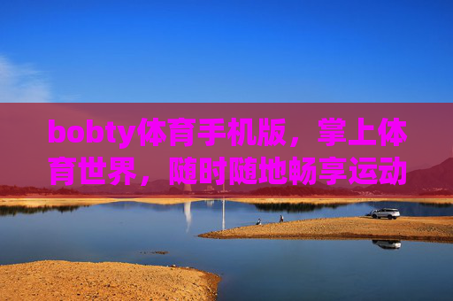 bobty体育手机版，掌上体育世界，随时随地畅享运动激情，bobty体育手机版，掌上畅享运动激情