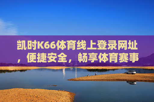 凯时K66体育线上登录网址，便捷安全，畅享体育赛事激情，凯时K66体育便捷安全登录，畅享赛事激情