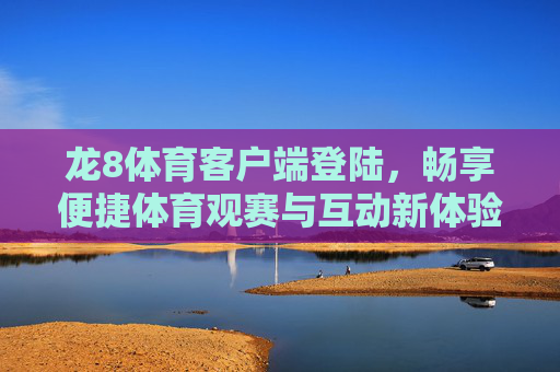 龙8体育客户端登陆,畅享便捷体育观赛与互动新体验,龙8体育客户端,畅享便捷体育观赛与互动新体验 龙8体育客户端登陆,畅享便捷体育观赛与互动新体验,龙8体育客户端,畅享便捷体育观赛与互动新体验
