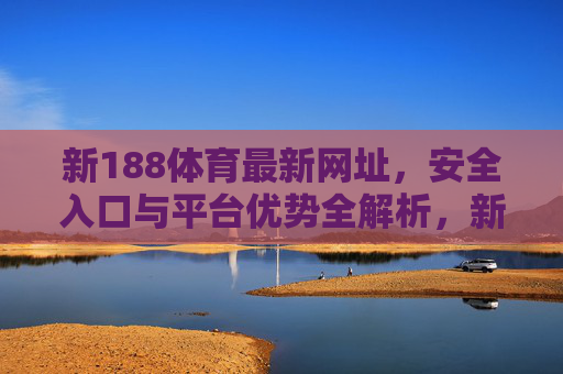 新188体育最新网址,安全入口与平台优势全解析,新188体育最新网址,安全入口与平台优势全解析 新188体育最新网址,安全入口与平台优势全解析,新188体育最新网址,安全入口与平台优势全解析