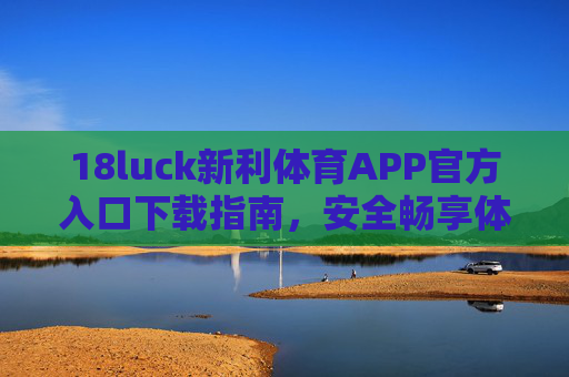 18luck新利体育APP官方入口下载指南,安全畅享体育竞技乐趣,18luck新利体育APP官方入口下载指南,安全畅享体育竞技乐趣 18luck新利体育APP官方入口下载指南,安全畅享体育竞技乐趣,18luck新利体育APP官方入口下载指南,安全畅享体育竞技乐趣