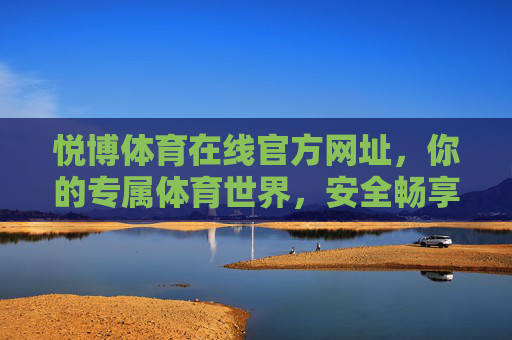 悦博体育在线官方网址,你的专属体育世界,安全畅享赛事激情,悦博体育官方网址,专属安全畅享赛事激情 悦博体育在线官方网址,你的专属体育世界,安全畅享赛事激情,悦博体育官方网址,专属安全畅享赛事激情