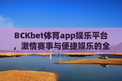 BCKbet体育app娱乐平台,激情赛事与便捷娱乐的全新体验,BCKbet体育app,激情赛事与便捷娱乐的全新体验 BCKbet体育app娱乐平台,激情赛事与便捷娱乐的全新体验,BCKbet体育app,激情赛事与便捷娱乐的全新体验