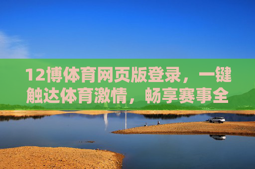 12博体育网页版登录，一键触达体育激情，畅享赛事全体验，12博体育网页版登录，一键触达体育激情，畅享赛事全体验