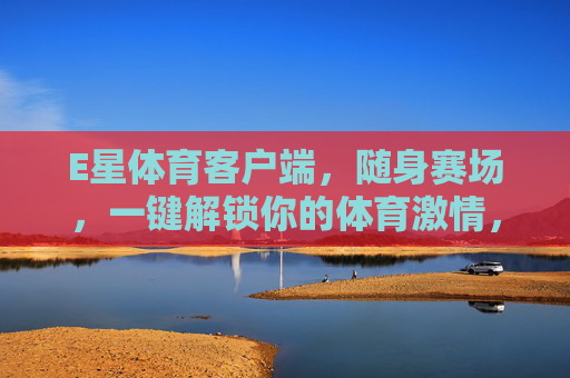 E星体育客户端，随身赛场，一键解锁你的体育激情，E星体育客户端，随身赛场，一键解锁体育激情