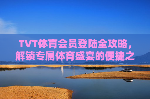 TVT体育会员登陆全攻略,解锁专属体育盛宴的便捷之门 TVT体育会员登陆全攻略,解锁专属体育盛宴的便捷之门