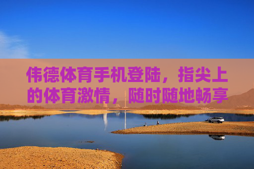 伟德体育手机登陆，指尖上的体育激情，随时随地畅享赛场，伟德体育手机登陆，指尖赛场，激情随行