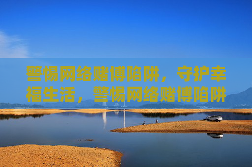 警惕网络赌博陷阱,守护幸福生活,警惕网络赌博陷阱,守护幸福生活 警惕网络赌博陷阱,守护幸福生活,警惕网络赌博陷阱,守护幸福生活