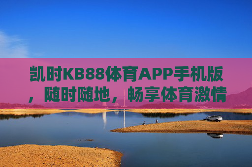 凯时KB88体育APP手机版,随时随地,畅享体育激情 凯时KB88体育APP手机版,随时随地,畅享体育激情