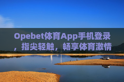 Opebet体育App手机登录,指尖轻触,畅享体育激情无界,Opebet体育App,指尖轻触,畅享体育激情无界 Opebet体育App手机登录,指尖轻触,畅享体育激情无界,Opebet体育App,指尖轻触,畅享体育激情无界