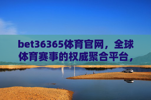 bet36365体育官网,全球体育赛事的权威聚合平台,专业体验引领者,bet36365体育官网,全球体育赛事权威聚合 专业体验引领 bet36365体育官网,全球体育赛事的权威聚合平台,专业体验引领者,bet36365体育官网,全球体育赛事权威聚合 专业体验引领