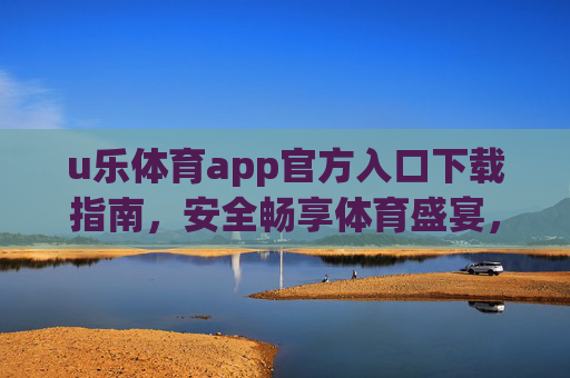 u乐体育app官方入口下载指南,安全畅享体育盛宴,u乐体育官方入口下载指南,安全畅享体育盛宴 u乐体育app官方入口下载指南,安全畅享体育盛宴,u乐体育官方入口下载指南,安全畅享体育盛宴