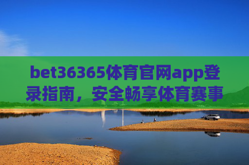 bet36365体育官网app登录指南，安全畅享体育赛事新体验，bet36365体育官网app登录指南，安全畅享赛事新体验