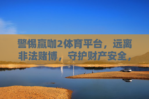 警惕赢咖2体育平台，远离非法赌博，守护财产安全，警惕赢咖2体育平台，远离非法赌博，守护财产安全