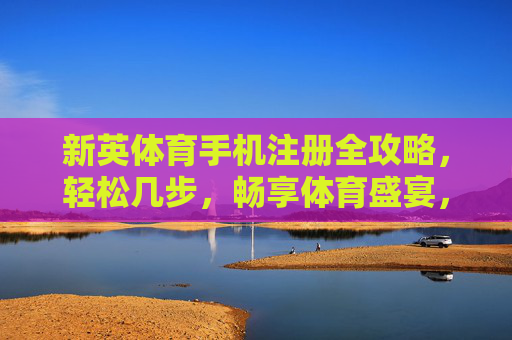 新英体育手机注册全攻略，轻松几步，畅享体育盛宴，新英体育手机注册全攻略，轻松几步畅享体育盛宴