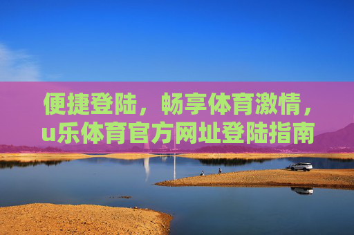 便捷登陆，畅享体育激情，u乐体育官方网址登陆指南，u乐体育官方网址便捷登陆指南，畅享体育激情
