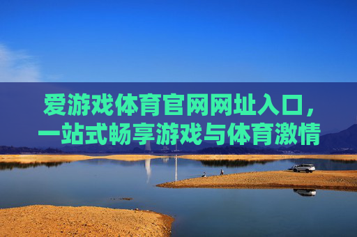 爱游戏体育官网网址入口,一站式畅享游戏与体育激情的便捷通道,爱游戏体育一站式畅享游戏与体育激情便捷入口 爱游戏体育官网网址入口,一站式畅享游戏与体育激情的便捷通道,爱游戏体育一站式畅享游戏与体育激情便捷入口