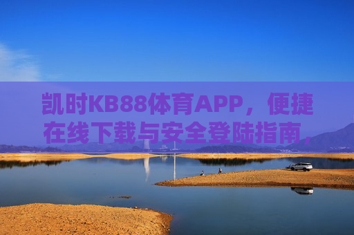 凯时KB88体育APP,便捷在线下载与安全登陆指南,凯时KB88体育APP,便捷下载与安全登陆指南 凯时KB88体育APP,便捷在线下载与安全登陆指南,凯时KB88体育APP,便捷下载与安全登陆指南