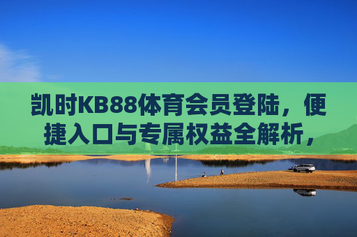 凯时KB88体育会员登陆,便捷入口与专属权益全解析,凯时KB88体育会员登陆,便捷入口与专属权益全解析 凯时KB88体育会员登陆,便捷入口与专属权益全解析,凯时KB88体育会员登陆,便捷入口与专属权益全解析