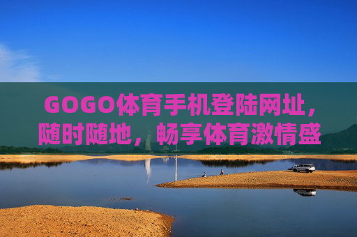GOGO体育手机登陆网址,随时随地,畅享体育激情盛宴,GOGO体育手机登录,随时随地畅享体育激情 GOGO体育手机登陆网址,随时随地,畅享体育激情盛宴,GOGO体育手机登录,随时随地畅享体育激情