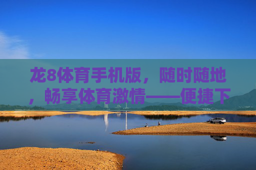 龙8体育手机版,随时随地,畅享体育激情——便捷下载登录指南,龙8体育手机版,便捷下载登录指南 龙8体育手机版,随时随地,畅享体育激情——便捷下载登录指南,龙8体育手机版,便捷下载登录指南