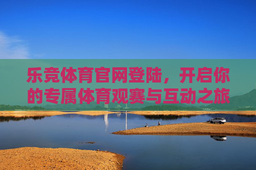 乐竞体育官网登陆，开启你的专属体育观赛与互动之旅，乐竞体育官网登陆，开启专属体育观赛与互动之旅