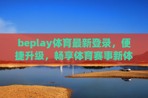 beplay体育最新登录,便捷升级,畅享体育赛事新体验 beplay体育最新登录,便捷升级,畅享体育赛事新体验