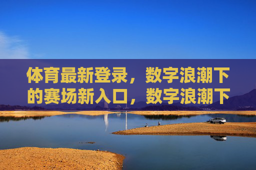 体育最新登录,数字浪潮下的赛场新入口,数字浪潮下的体育新登录,赛场开启新入口 体育最新登录,数字浪潮下的赛场新入口,数字浪潮下的体育新登录,赛场开启新入口