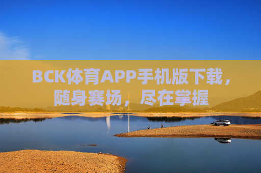 BCK体育APP手机版下载,随身赛场,尽在掌握 BCK体育APP手机版下载,随身赛场,尽在掌握