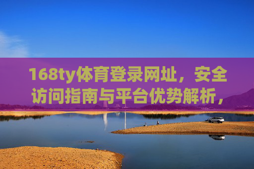 168ty体育登录网址,安全访问指南与平台优势解析,168ty体育登录网址,安全访问指南与平台优势解析 168ty体育登录网址,安全访问指南与平台优势解析,168ty体育登录网址,安全访问指南与平台优势解析