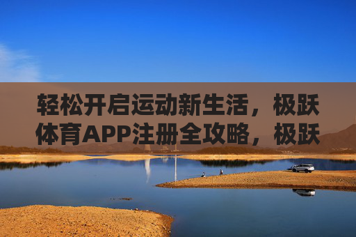 轻松开启运动新生活,极跃体育APP注册全攻略,极跃体育APP注册攻略,轻松开启运动新生活 轻松开启运动新生活,极跃体育APP注册全攻略,极跃体育APP注册攻略,轻松开启运动新生活