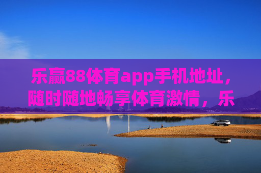 乐赢88体育app手机地址,随时随地畅享体育激情,乐赢88体育app手机地址,随时随地畅享体育激情 乐赢88体育app手机地址,随时随地畅享体育激情,乐赢88体育app手机地址,随时随地畅享体育激情